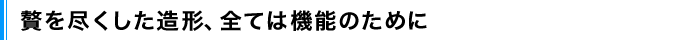 贅を尽くした造形、全ては機能のために