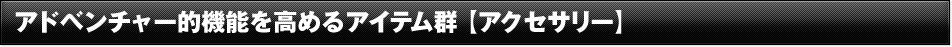 アドベンチャー的機能を高めるアイテム群 【アクセサリー】