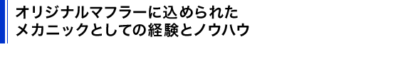 オリジナルマフラーに込められた、メカニックとしての経験とノウハウ