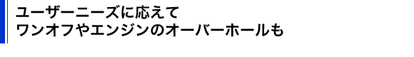 ユーザーニーズに応えてワンオフやエンジンのオーバーホールも