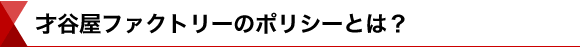 才谷屋ファクトリーのポリシーとは？