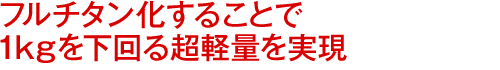フルチタン化することで１kgを下回る超軽量を実現