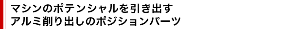 マシンのポテンシャルを引き出す、アルミ削り出しのポジションパーツ