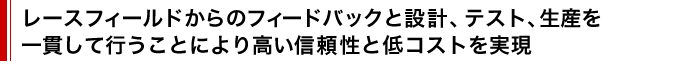 レースフィールドからのフィードバックと設計、テスト、生産を一貫して行うことにより高い信頼性と低コストを実現