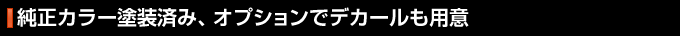 純正カラー塗装済み、オプションでデカールも用意