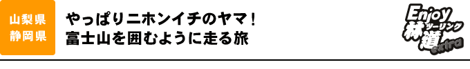 やっぱりニホンイチのヤマ！ 富士山を囲むように走る旅