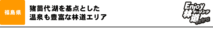 猪苗代湖を基点とした 温泉も豊富な林道エリア