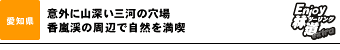 意外に山深い三河の穴場 香嵐渓の周辺で自然を満喫